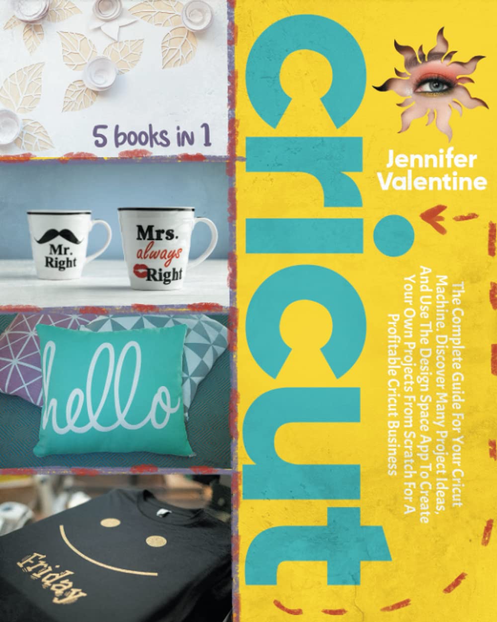 CRICUT: 5 Books In 1: The Complete Guide For Your Cricut Machine. Discover Many Project Ideas, And Use The Design Space App To Create Your Own Projects From Scratch For A Profitable Cricut Business
