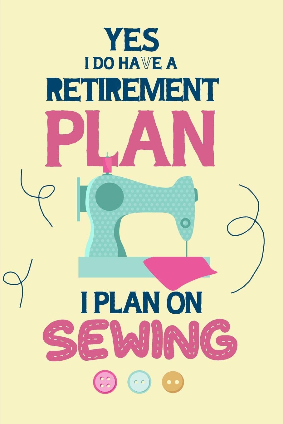Yes I Do Have A Retirement Plan I Plan On Sewing: Notebook, Journal or Diary For Sewing & Crafting Lovers, Sewing Book For Women, Kids & As A Gift, ... sewing, diy sewing planner, Sewing Gifts For