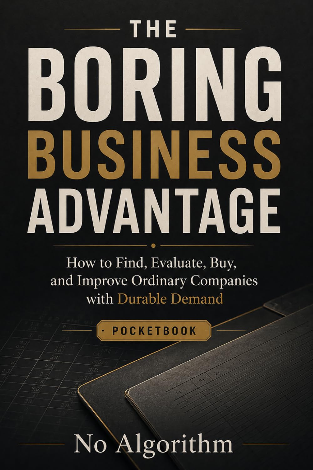 THE BORING BUSINESS ADVANTAGE: How to Find, Evaluate, Buy, and Improve Ordinary Companies with Durable Demand