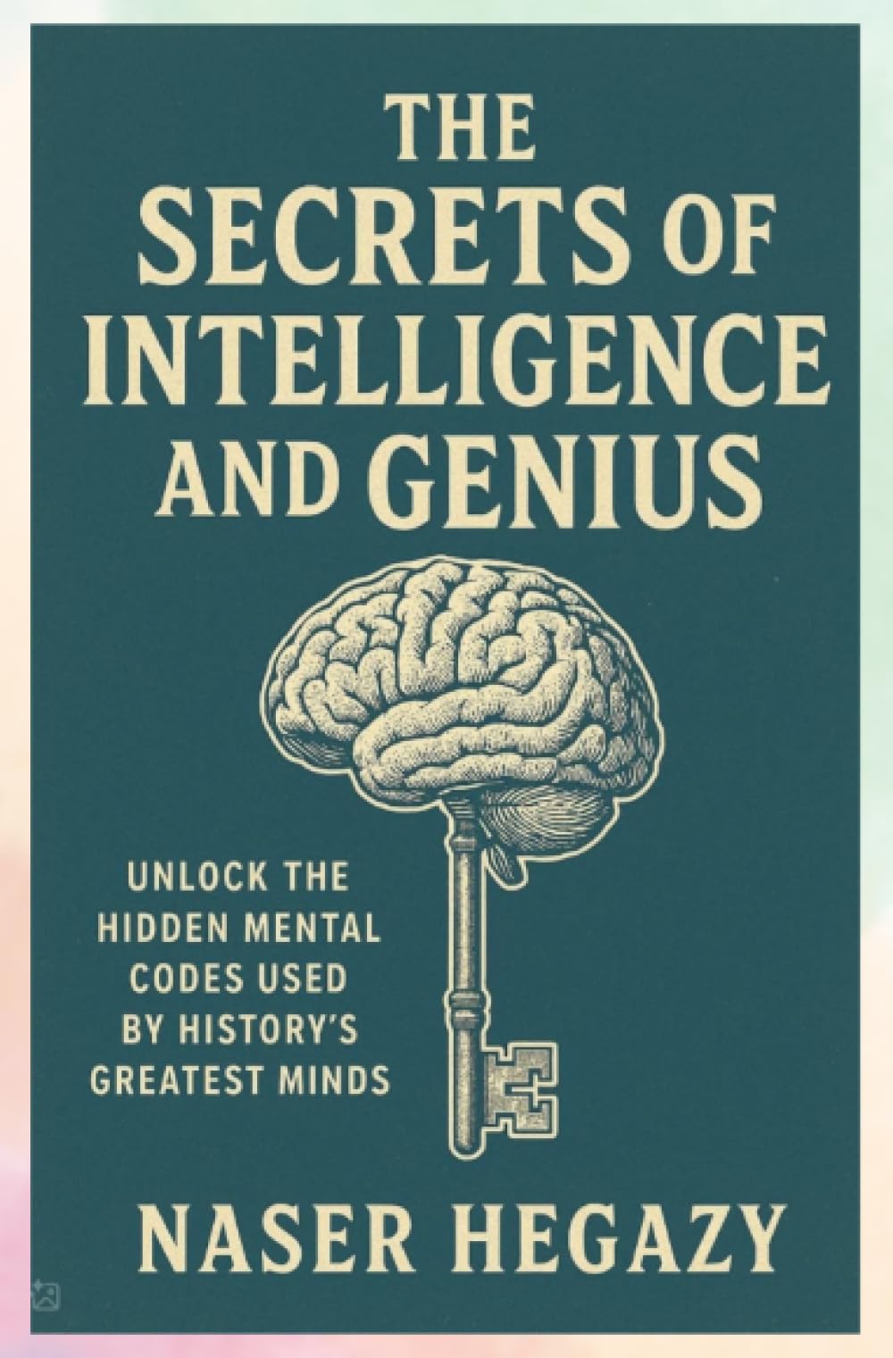 The Secrets of Intelligence and Genius: Unlock the Hidden Mental Codes Used by History’s Greatest Minds