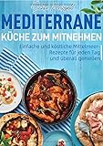 Mediterrane Küche zum Mitnehmen: Einfache und köstliche Mittelmeer-Rezepte für jeden Tag und überall genießen