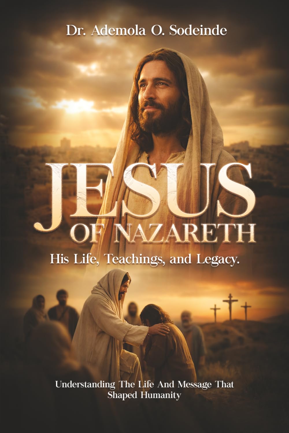 Jesus Of Nazareth: His Life, Teachings, and Legacy: Understanding the Life and Message That Shaped Humanity