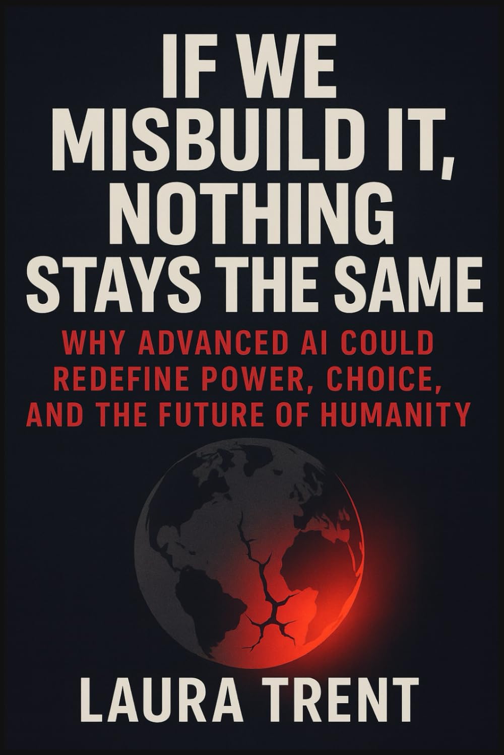 If We Misbuild It, Nothing Stays the Same: Why Advanced AI Could Redefine Power, Choice, and the Future of Humanity (The ChatGPT Mastery Series)