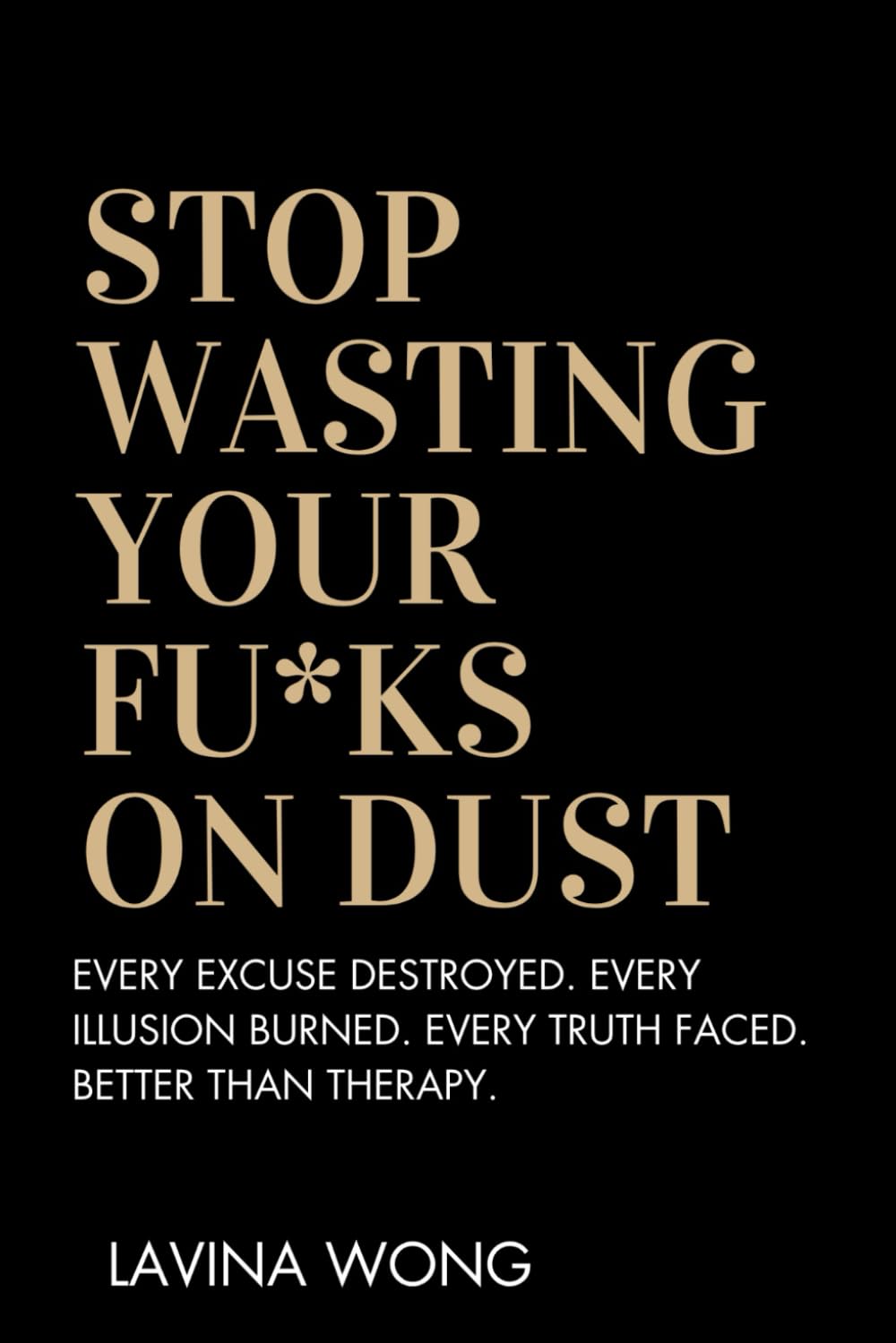 Stop Wasting Your Fu*ks on Dust: Every Excuse Destroyed. Every Illusion Burned. Every Truth faced. Better than Therapy.