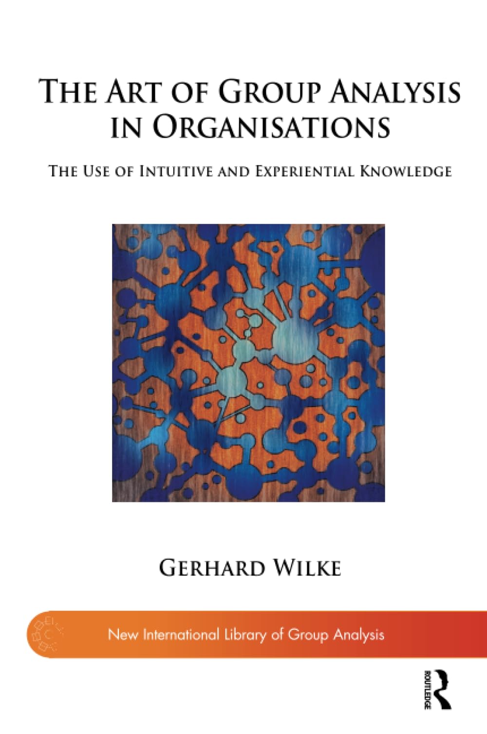 The Art of Group Analysis in Organisations: The Use of Intuitive and Experiential Knowledge (The New International Library of Group Analysis)
