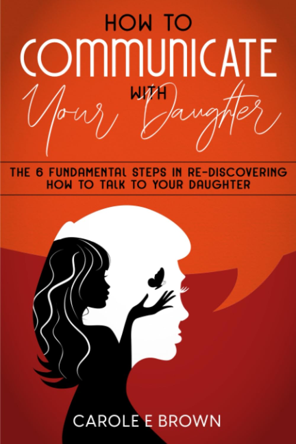 How To Communicate With Your Daughter: The 6 Fundamental Steps In Re-Discovering How To Talk To Your Daughter