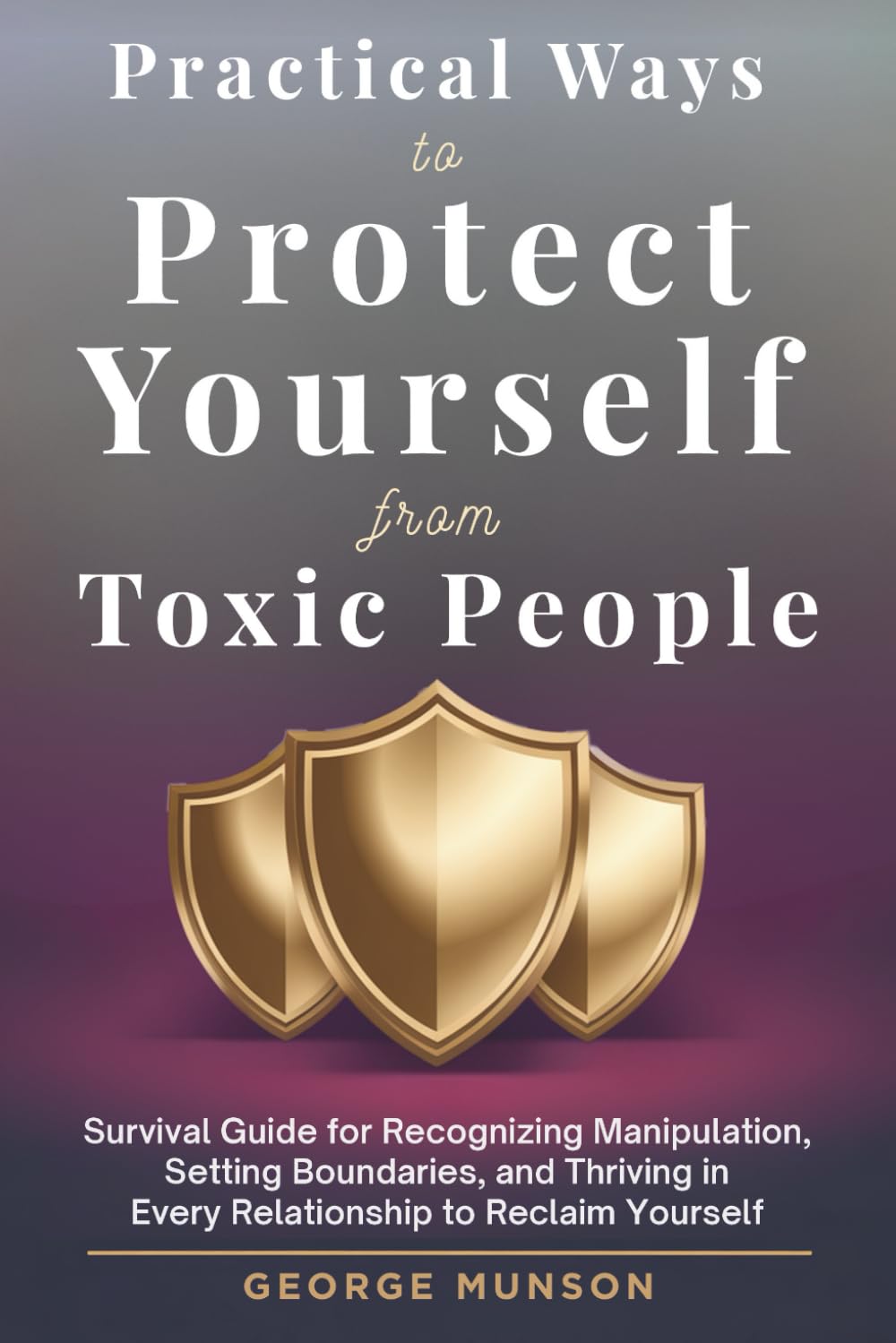 Practical Ways to Protect Yourself From Toxic People: Survival Guide for Recognizing Manipulation, Setting Boundaries, and Thriving in Every Relationship to Reclaim Yourself