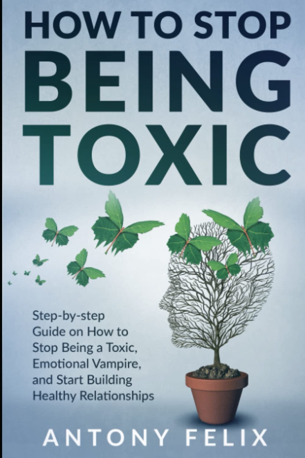 How To Stop Being Toxic: Step-by-step Guide on How to Stop Being a Toxic, Emotional Vampire, and Start Building Healthy Relationships (Transform yourself)