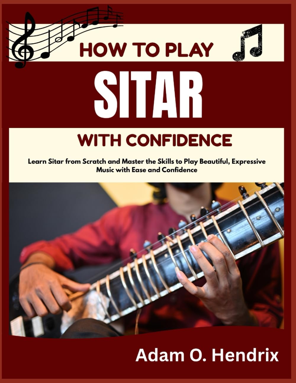 HOW TO PLAY SITAR WITH CONFIDENCE: Learn Sitar from Scratch and Master the Skills to Play Beautiful, Expressive Music with Ease and Confidence