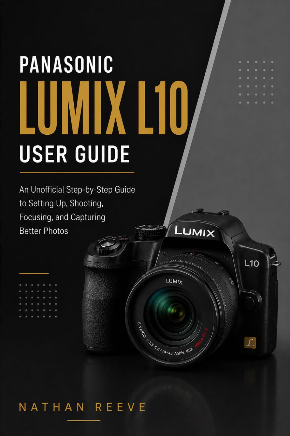 PANASONIC LUMIX L10 USER GUIDE: An Unofficial Step-by-Step Guide to Setting Up, Shooting, Focusing, and Capturing Better Photos