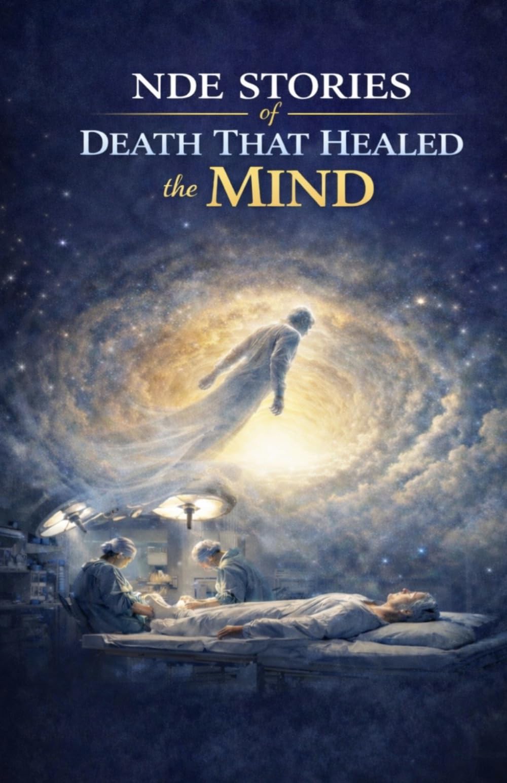 NDE Stories of Death That Healed the Mind: True Near-Death Experiences That Dissolved Trauma, Quieted Anxiety, and Transformed Consciousness Beyond the Body