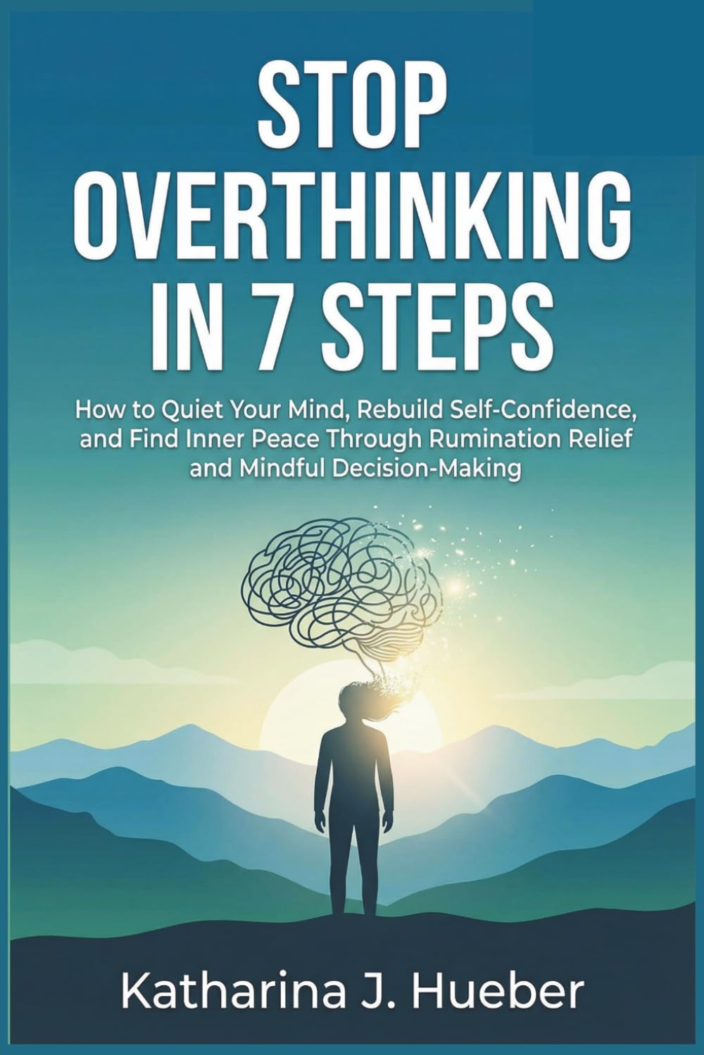 Stop Overthinking in 7 Steps: How to Quiet Your Mind, Rebuild Self-Confidence, and Find Inner Peace Through Rumination Relief and Mindful Decision-Making
