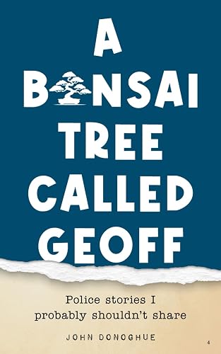 A Bonsai Tree Called Geoff: Police Stories I Probably Shouldn't Share