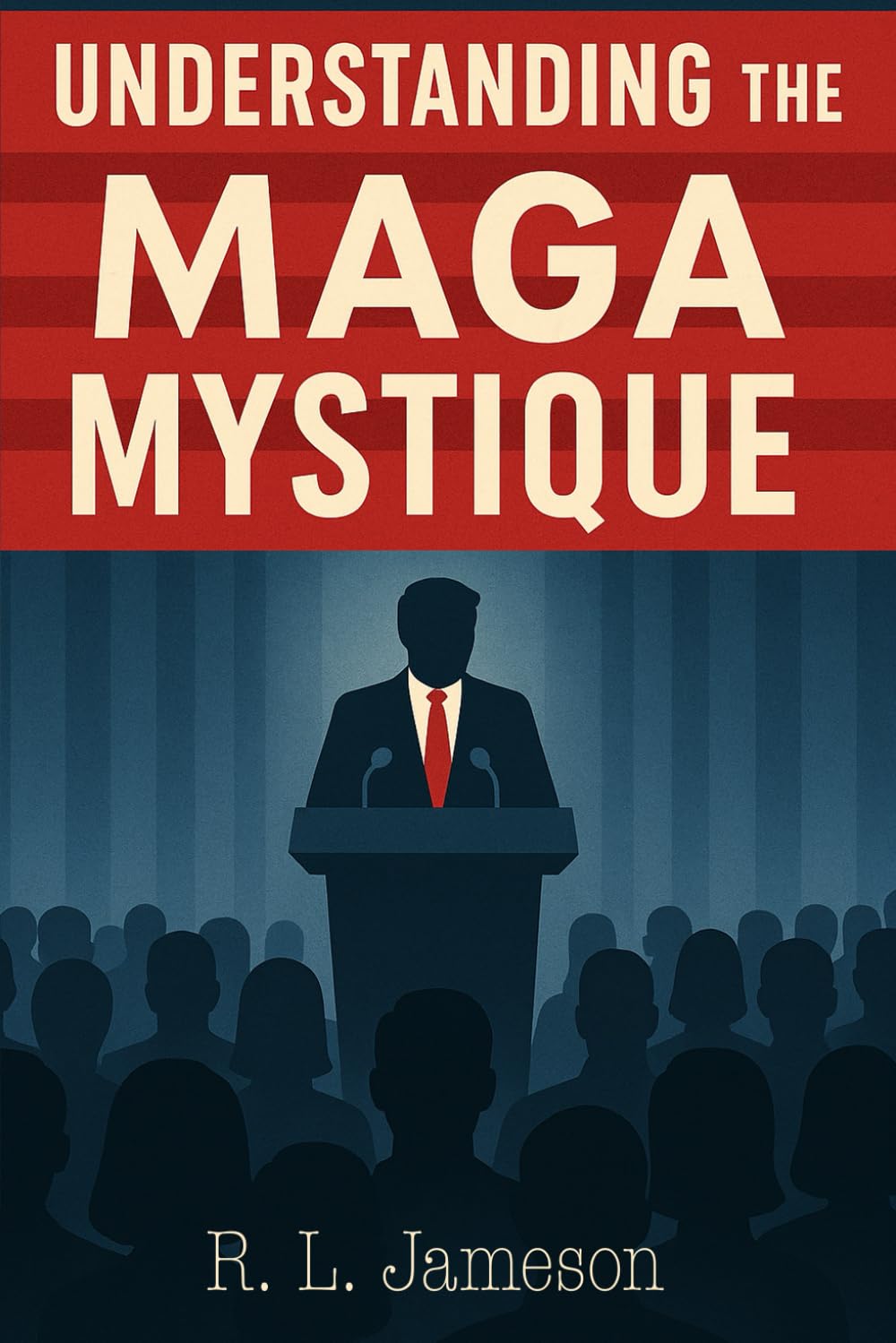 Understanding the MAGA Mystique: Decoding the Trump, MAGA, Phenomenon—Who Follows, Why They Stay, and What It Means for Democracy