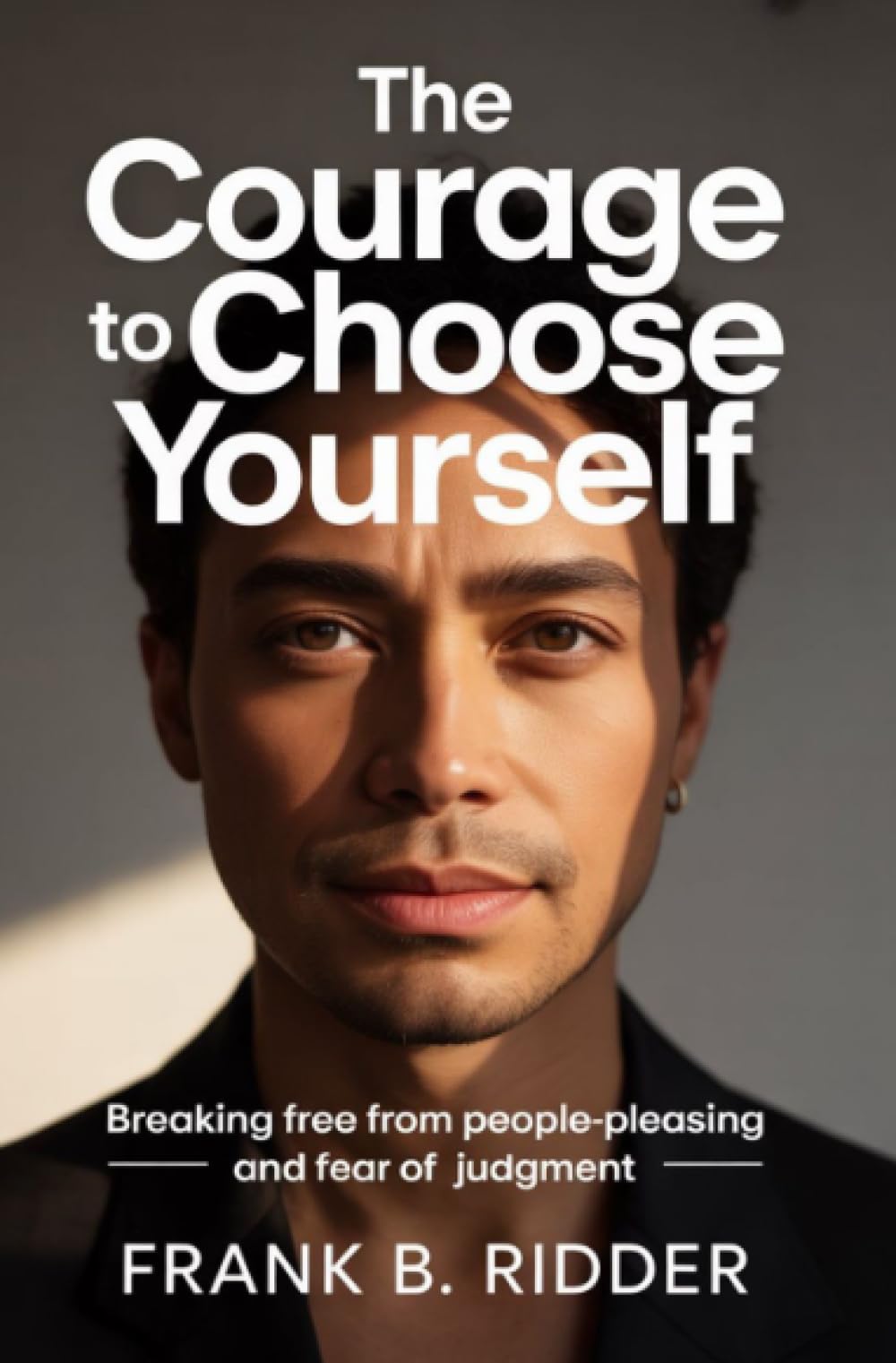 The Courage to Choose Yourself: Breaking Free From People-Pleasing and Fear of Judgment