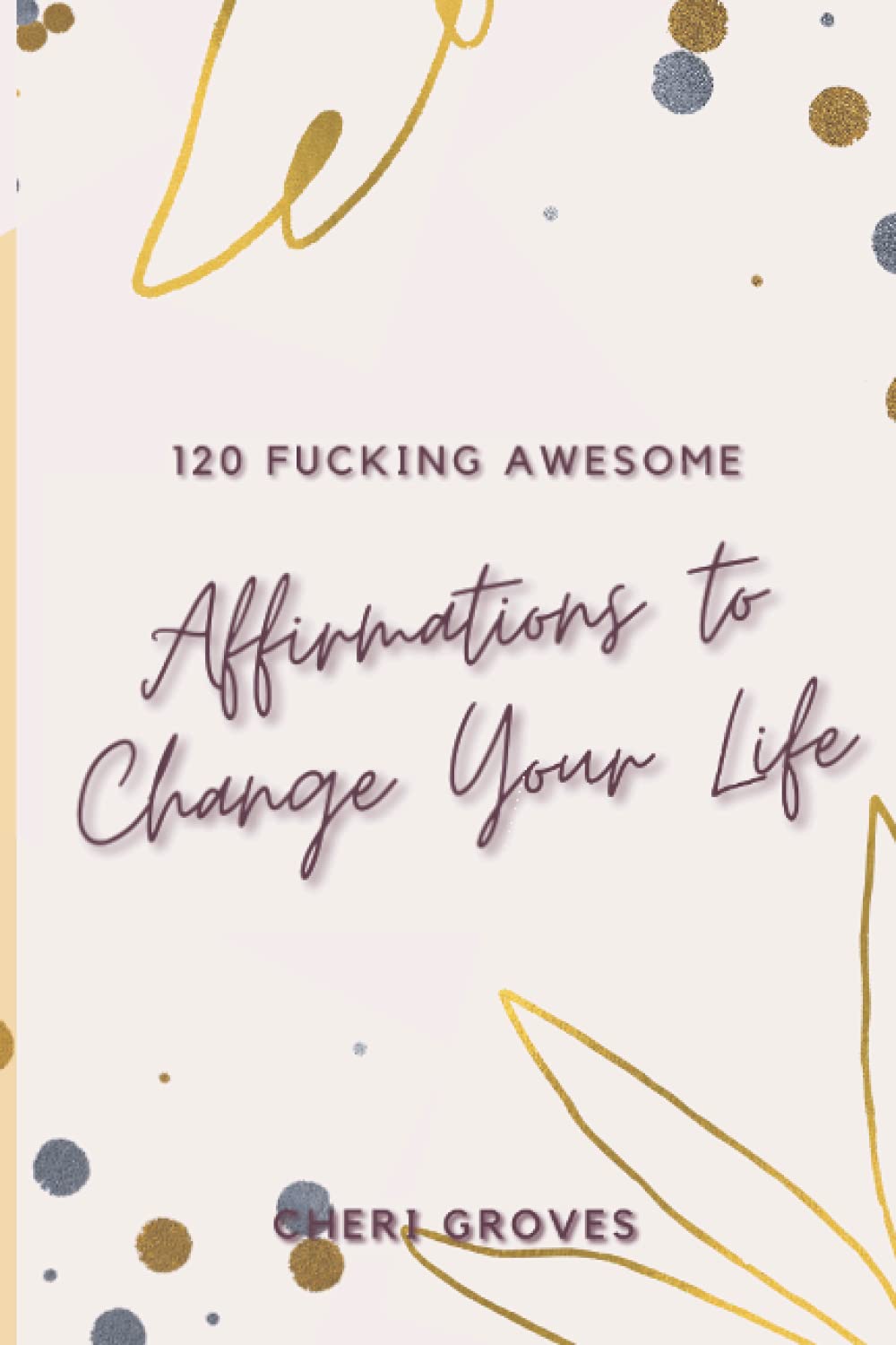 120 Fucking Awesome Affirmations to Change Your Life: Positive Affirmations to Power Your Life, Wealth, Health and Happiness