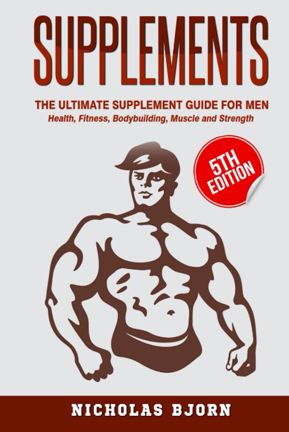 Supplements: The Ultimate Supplement Guide For Men: Health, Fitness, Bodybuilding, Muscle and Strength (Muscle Building Series)