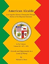 American Alcalde Los Angeles History Chronicled Through Stories of its Mayoral Elections: Volume III: 1872 – 1892 Growth and Opportunity in a Land of Plenty
