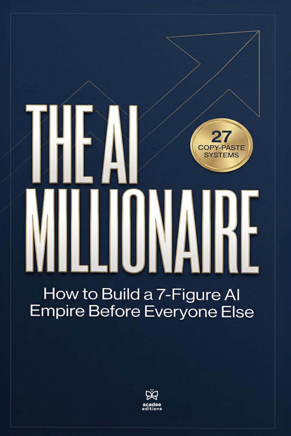 The AI Millionaire: How to Build a 7-Figure AI Empire Before Everyone Else + 27 Copy-Paste Systems Inside
