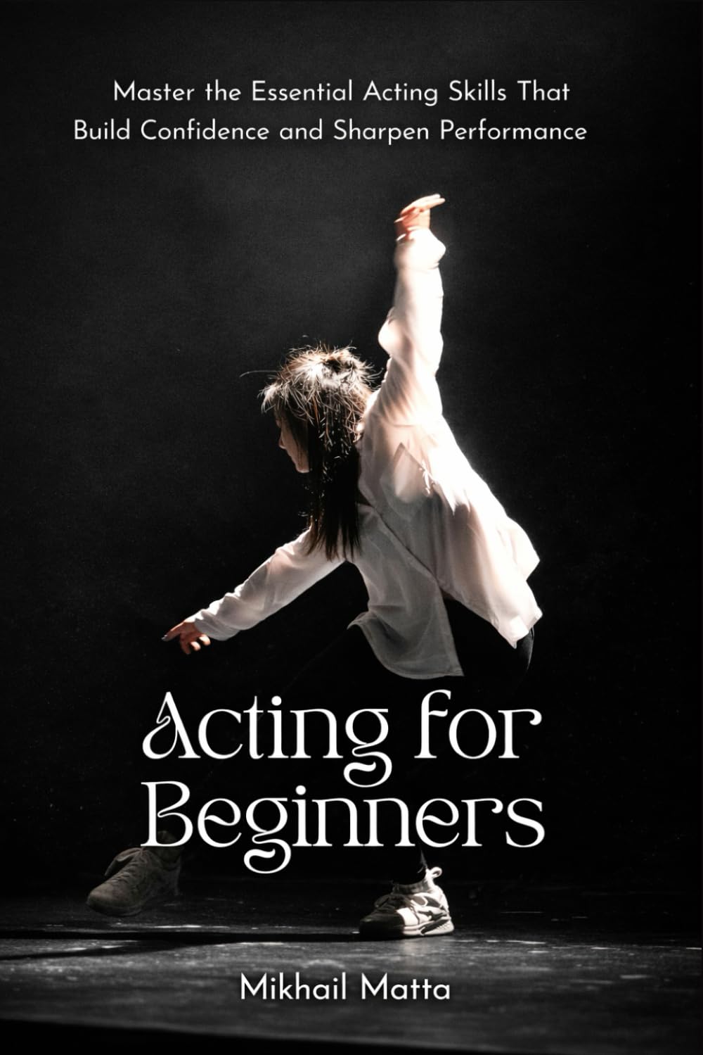 Acting for Beginners: Master the Essential Acting Skills That Build Confidence and Sharpen Performance