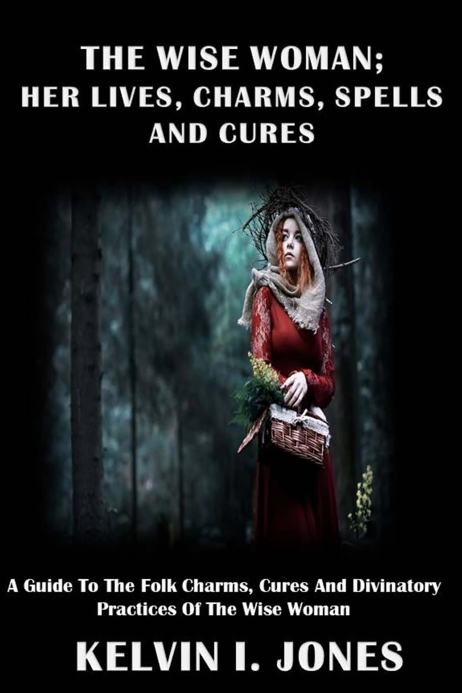 The Wise Woman; her Lives, Charms, Spells and Cures: A Guide To The Folk Charms, Cures And Divinatory Practices Of The Wise Woman