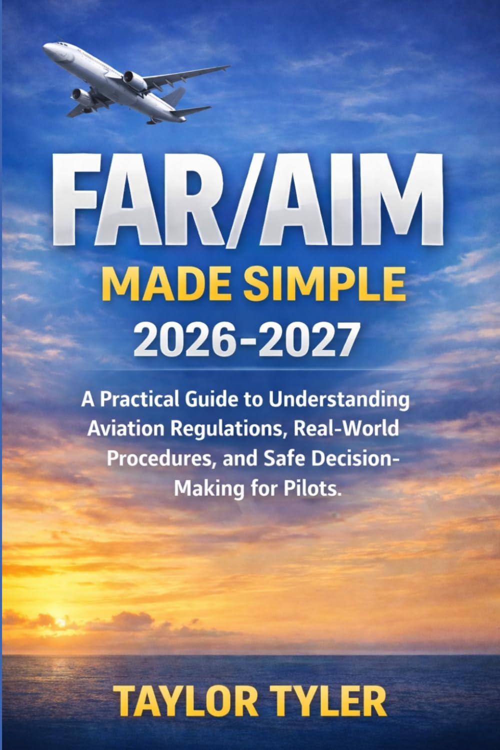 FAR/AIM MADE SIMPLE 2026-2027: A Practical Guide to Understanding Aviation Regulations, Real-World Procedures, and Safe Decision-Making for Pilots.