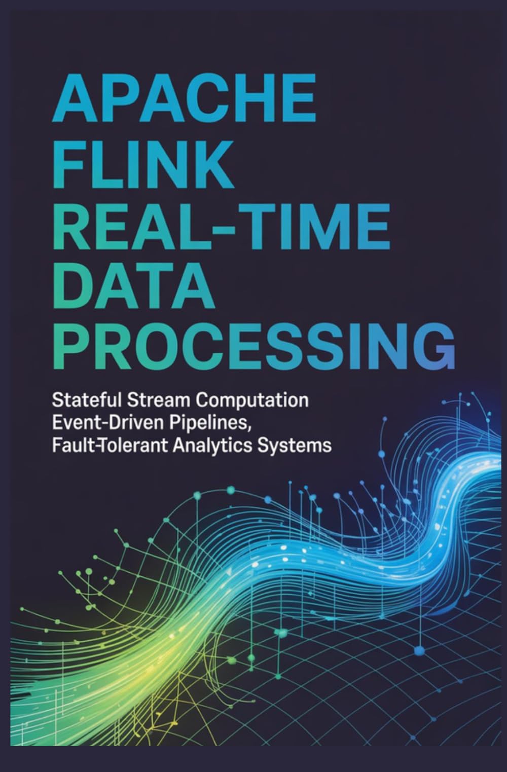 APACHE FLINK REAL-TIME DATA PROCESSING: Stateful Stream Computation EventDriven Pipelines FaultTolerant Analytics Systems