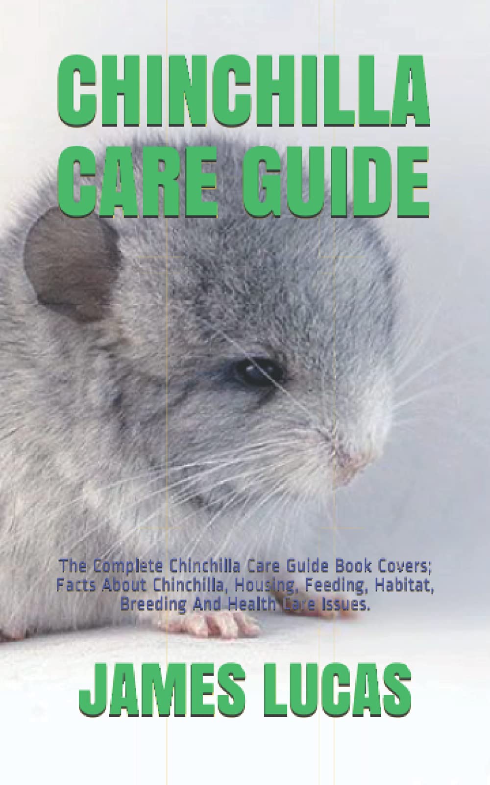 CHINCHILLA CARE GUIDE: The Complete Chinchilla Care Guide Book Covers; Facts About Chinchilla, Housing, Feeding, Habitat, Breeding And Health Care Issues.