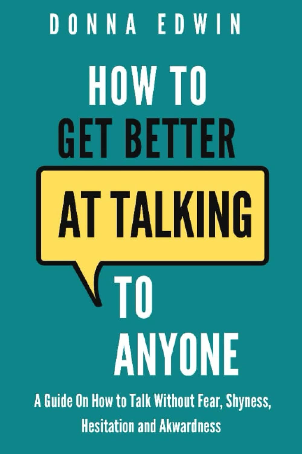 How To Get Better At Talking To Anyone: A Guide On How To Talk Without Fear,Shyness,Hesitation And Awkwardness