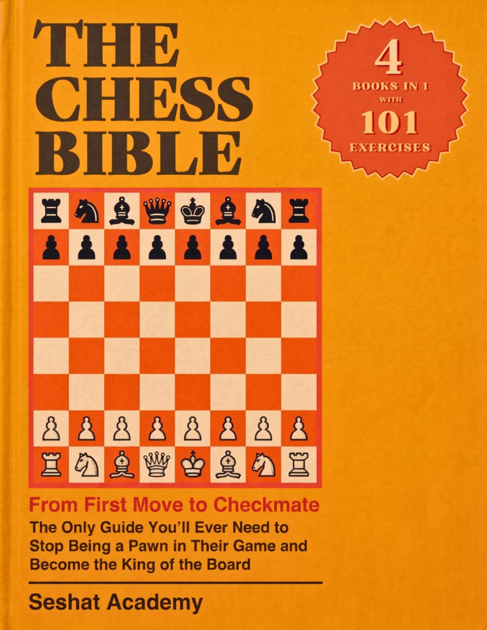 The Chess Bible - From First Move to Checkmate: The Only Guide You’ll Ever Need to Stop Being a Pawn in Their Game and Become the King of the Board. 4 Books in 1 + Workbook