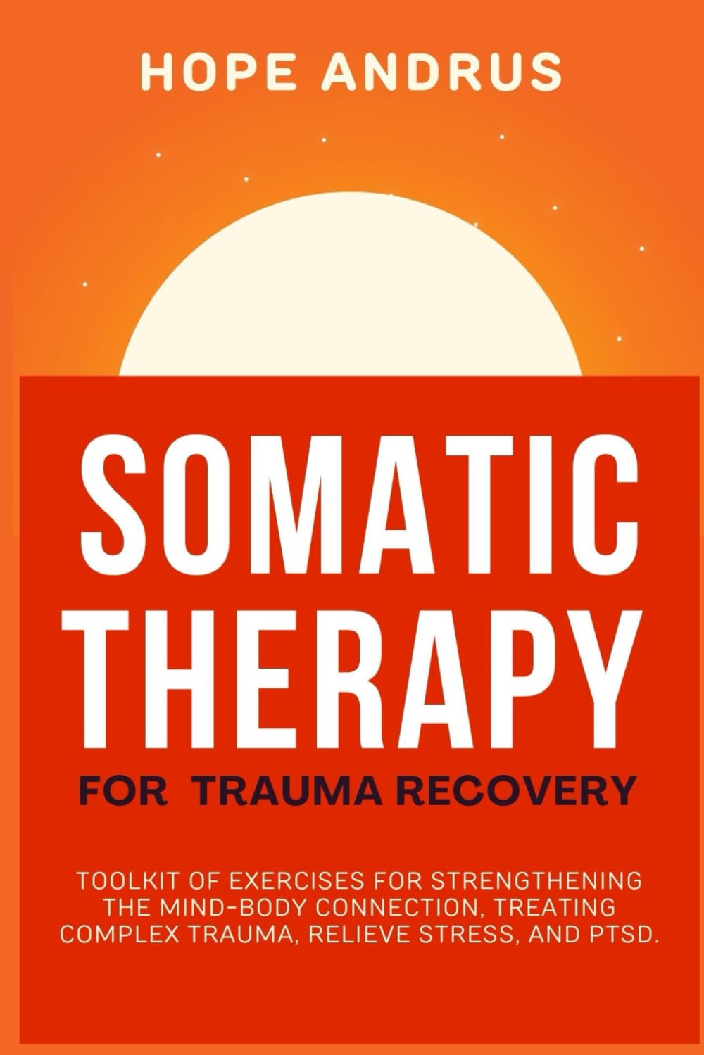 Somatic Therapy For Trauma Recovery: Toolkit of Exercises for Strengthening the Mind-Body Connection, Treating Complex Trauma, Relieve Stress, and PTSD.