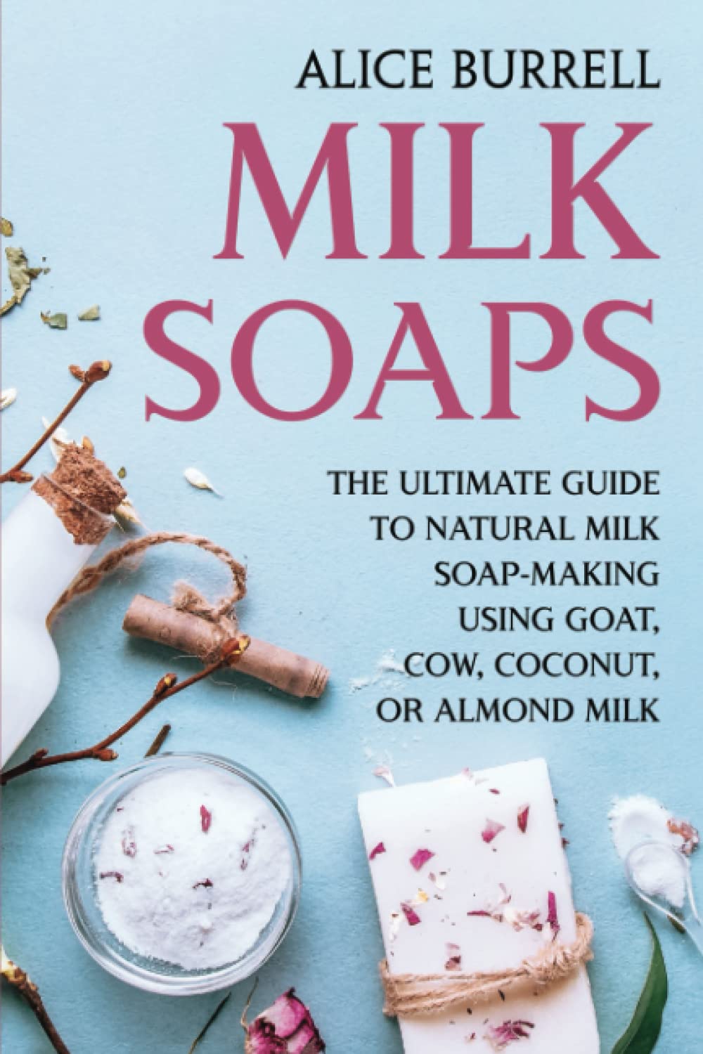 Milk Soaps: The Ultimate Guide to Natural Milk Soap-Making Using Goat, Cow, Coconut, or Almond Milk (Organic Body Care)