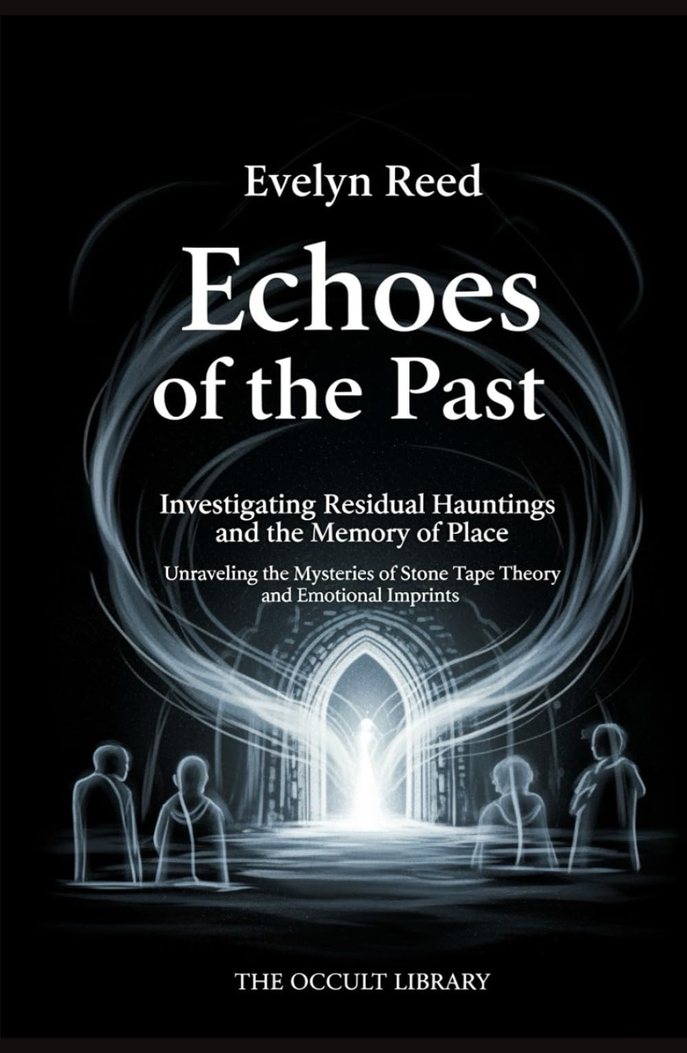 Echoes of the Past: Investigating Residual Hauntings and the Memory of Place: Unraveling the Mysteries of Stone Tape Theory and Emotional Imprints (The Veil Thinners)