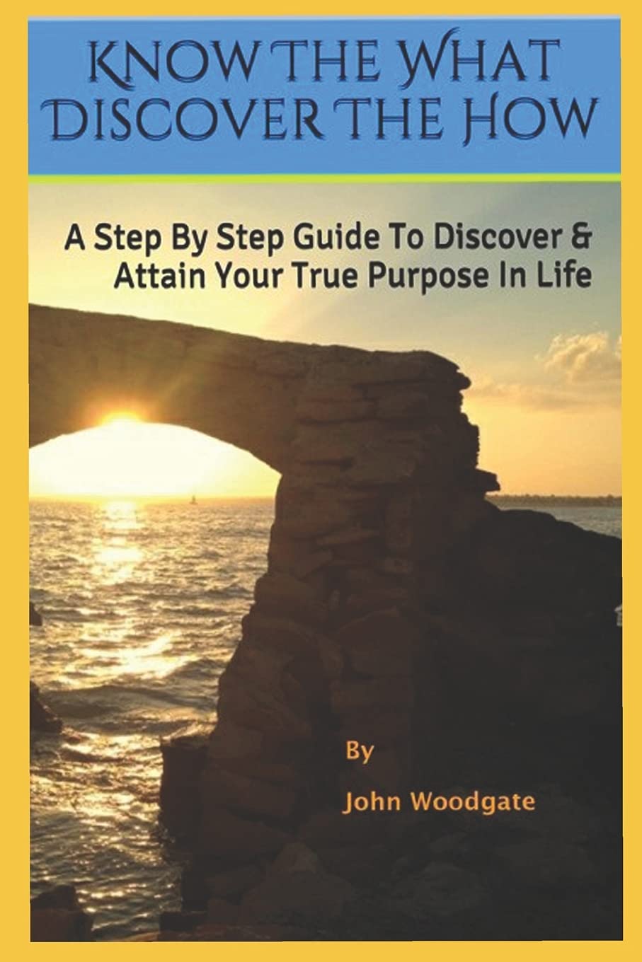 Know The What Discover The How: A Step By Step Guide To Discover & Attain Your True Purpose In Life