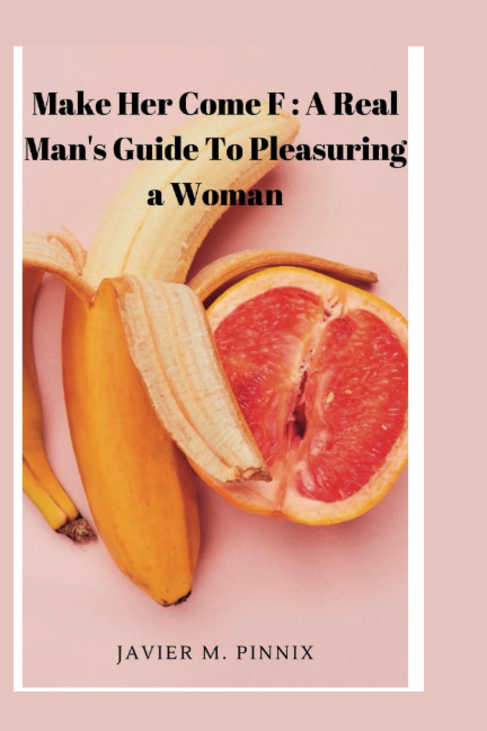 Make Her Come F: A Real Man's Guide To Pleasuring a Woman