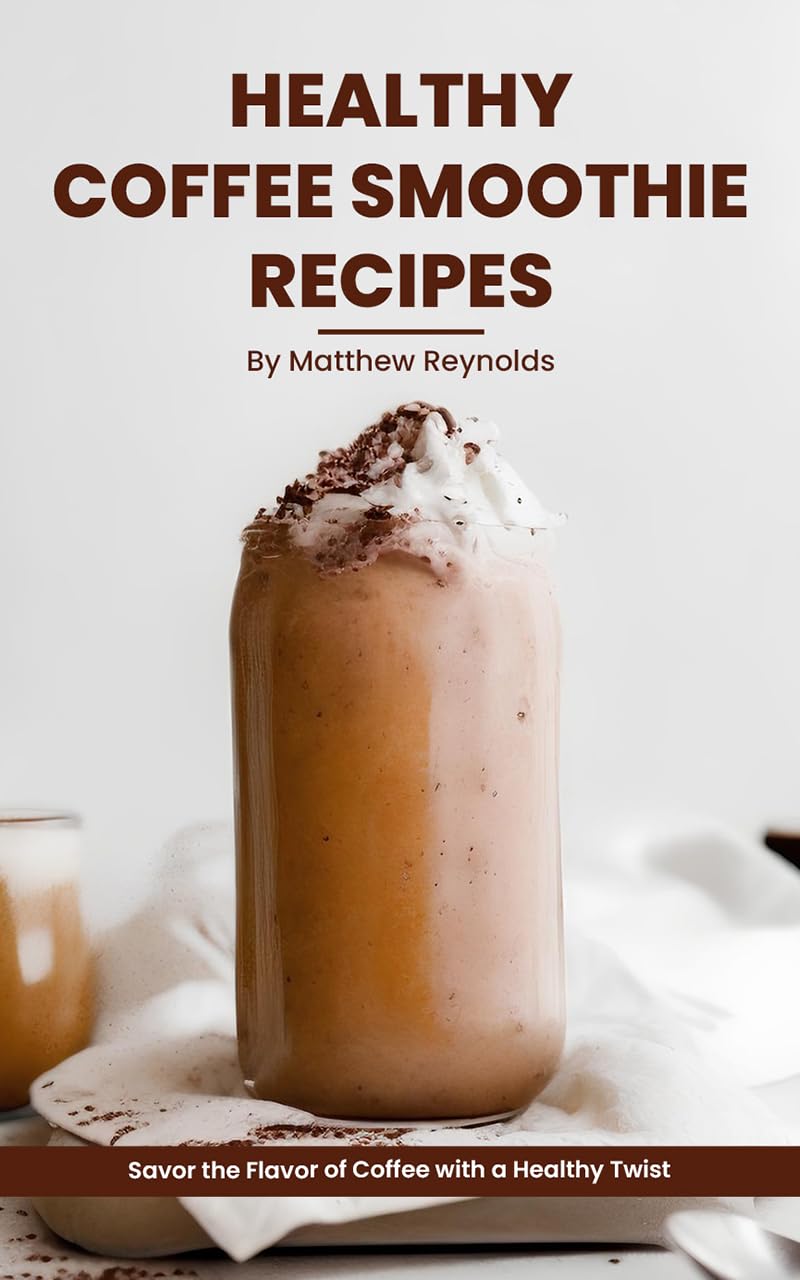 Healthy Coffee Smoothie Recipes Cookbook: Awaken Your Senses & Indulge in Wholesome Deliciousness