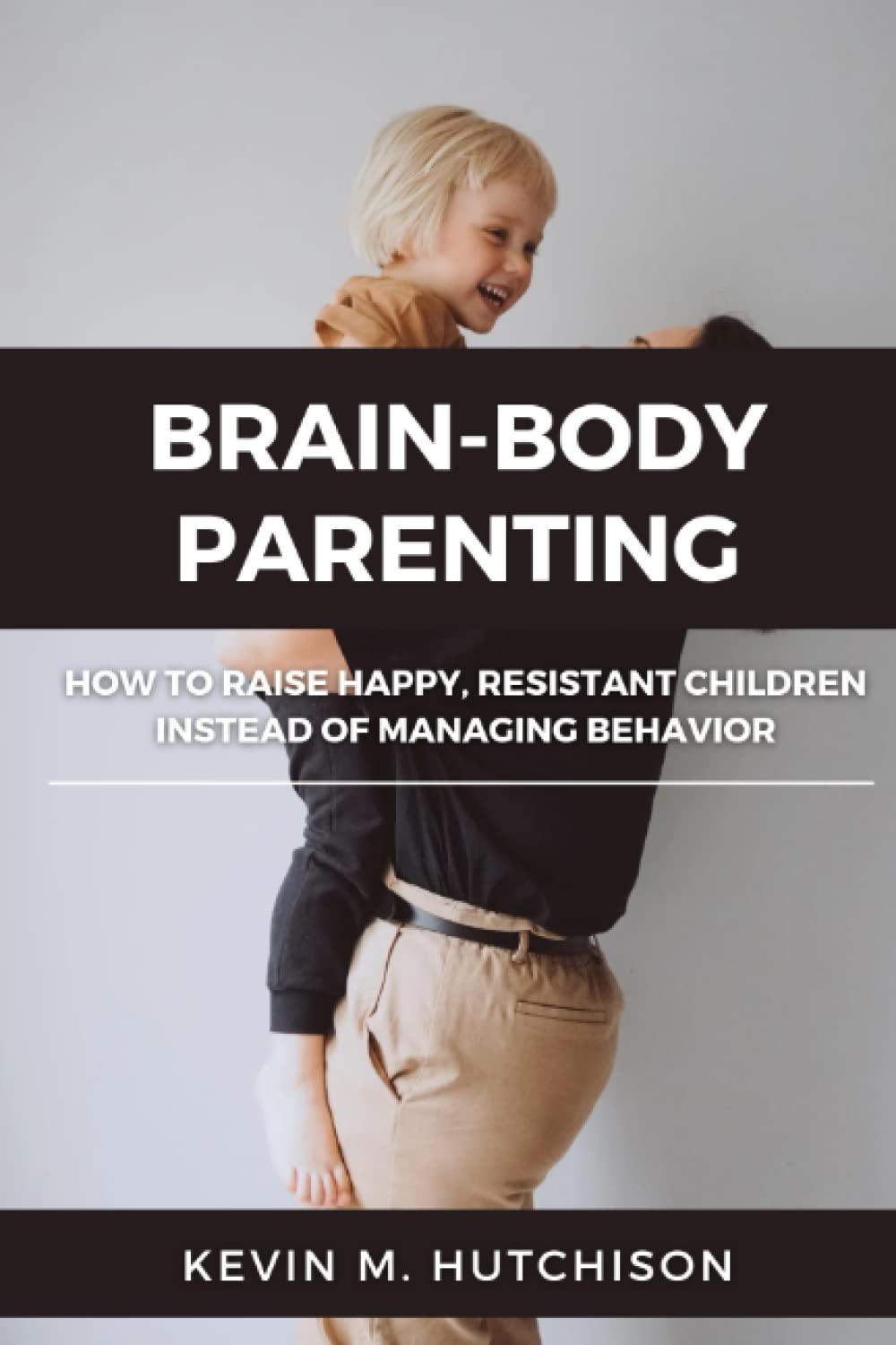 BRAIN-BODY PARENTING: How to Raise Happy, Resistant Children Instead of Managing Behavior