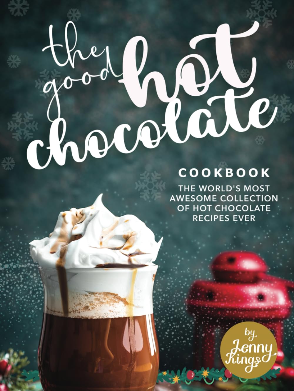 The Good Hot Chocolate Cookbook: The World's Most Awesome Collection of Hot Chocolate Recipes Ever