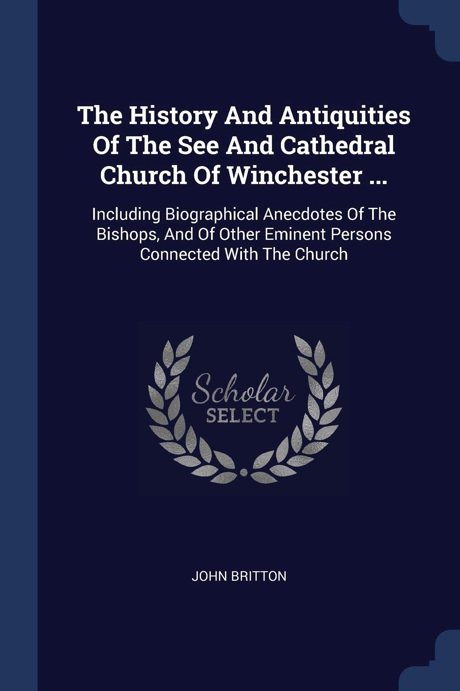 The History And Antiquities Of The See And Cathedral Church Of Winchester ...: Including Biographical Anecdotes Of The Bishops, And Of Other Eminent Persons Connected With The Church