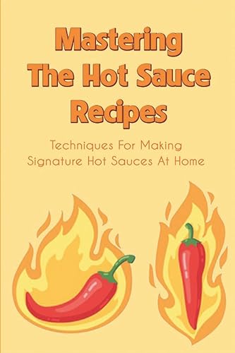 Mastering The Hot Sauce Recipes: Techniques For Making Signature Hot Sauces At Home