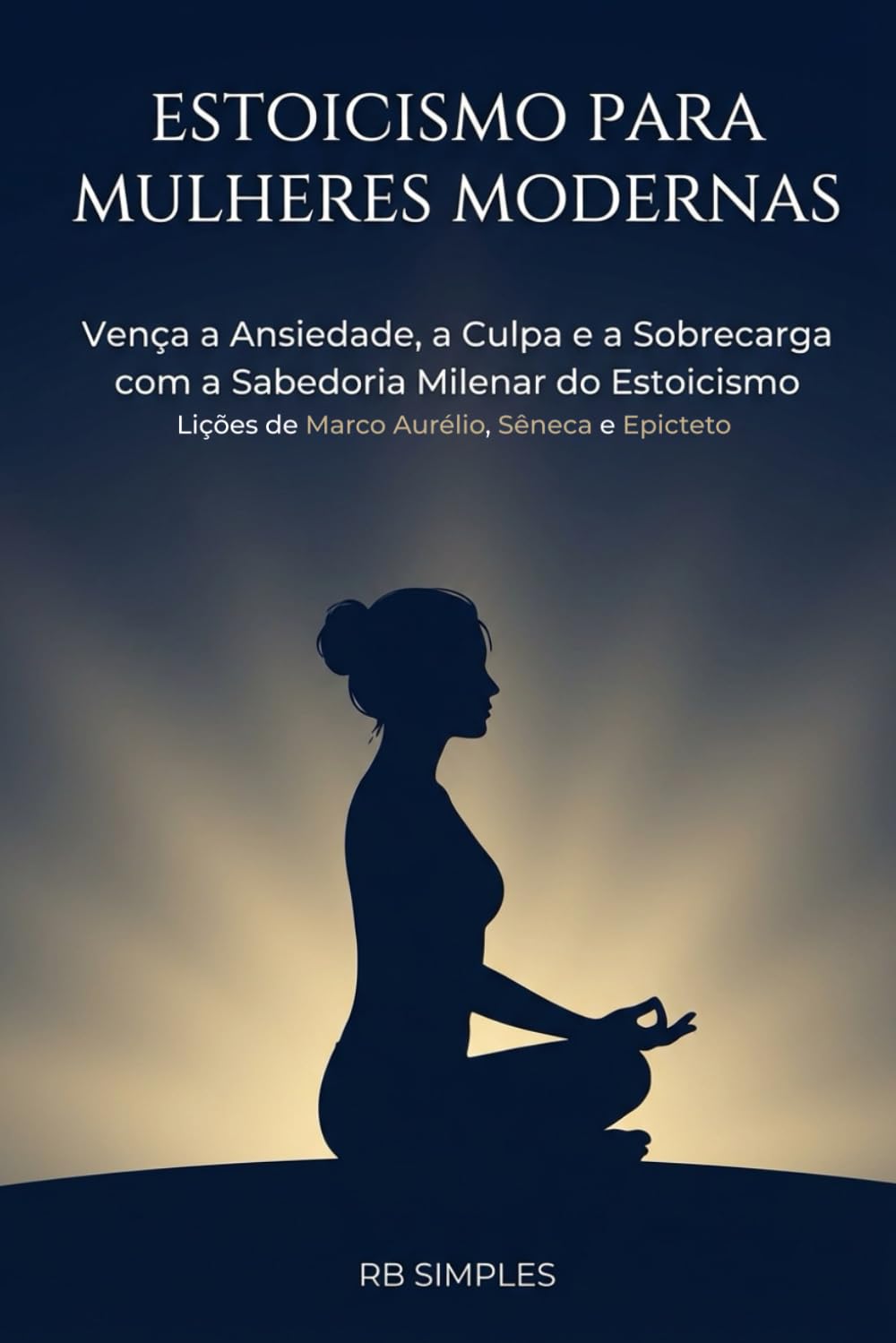 Estoicismo para Mulheres Modernas: Vença a Ansiedade, a Culpa e a Sobrecarga com a Sabedoria Milenar do Estoicismo | Lições Práticas de Marco Aurélio, Sêneca e Epicteto para a Mulher Contemporânea