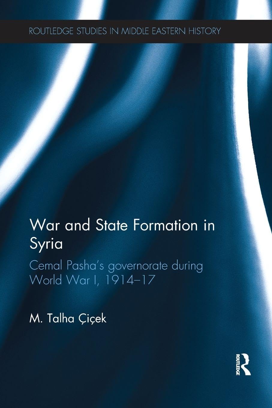 War and State Formation in Syria: Cemal Pasha's Governorate During World War I, 1914-1917 (Routledge Studies in Middle Eastern History)