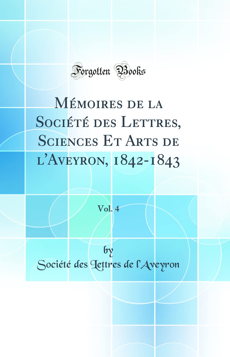 Mémoires de la Société des Lettres, Sciences Et Arts de l'Aveyron, 1842-1843, Vol. 4 (Classic Reprint)