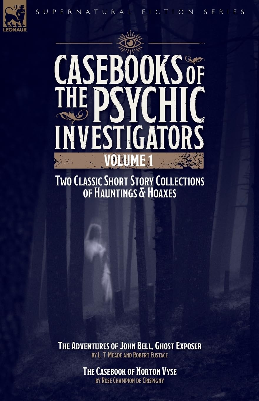 Casebooks of the Psychic Investigators Volume 1, Two Classic Short Story Collections of Hauntings and Hoaxes: The Adventures of John Bell, Ghost Exposer & The Casebook of Norton Vyse
