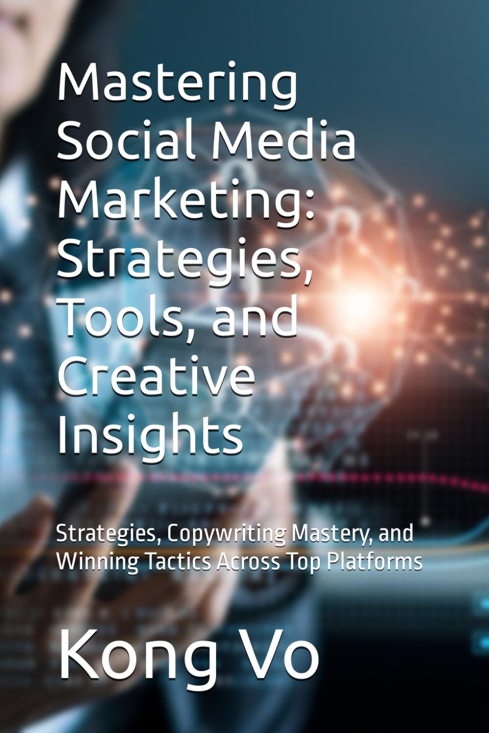 Mastering Social Media Marketing: Strategies, Tools, and Creative Insights: Strategies, Copywriting Mastery, and Winning Tactics Across Top Platforms
