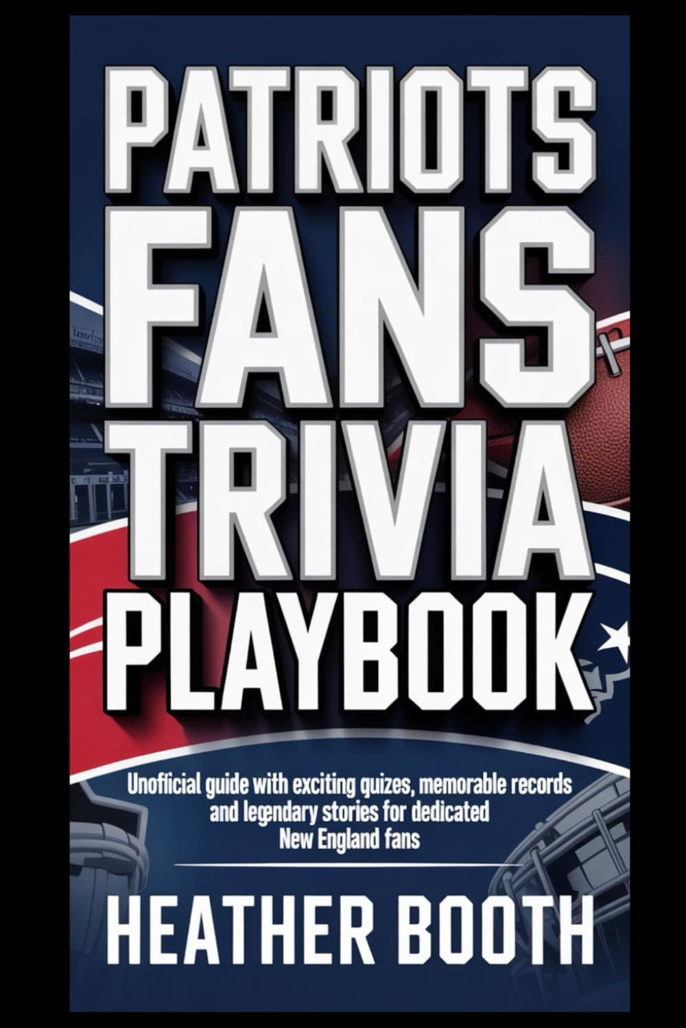 PATRIOTS FANS TRIVIA PLAYBOOK: Unofficial guide with exciting quizzes, memorable records and legendary stories for dedicated New England fans