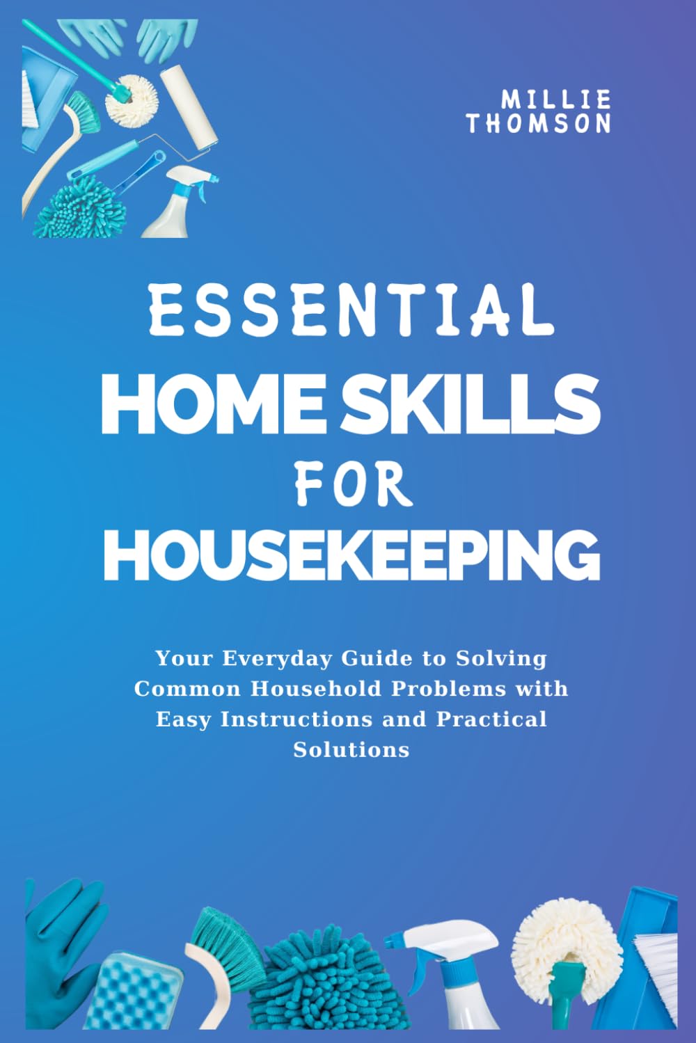Essential Home Skills For Housekeeping: Your Everyday Guide to Solving Common Household Problems with Easy Instructions and Practical Solutions