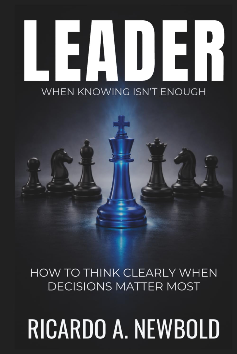 LEADER: How to Think Clearly When Decisions Matter Most (The Decision Trilogy)