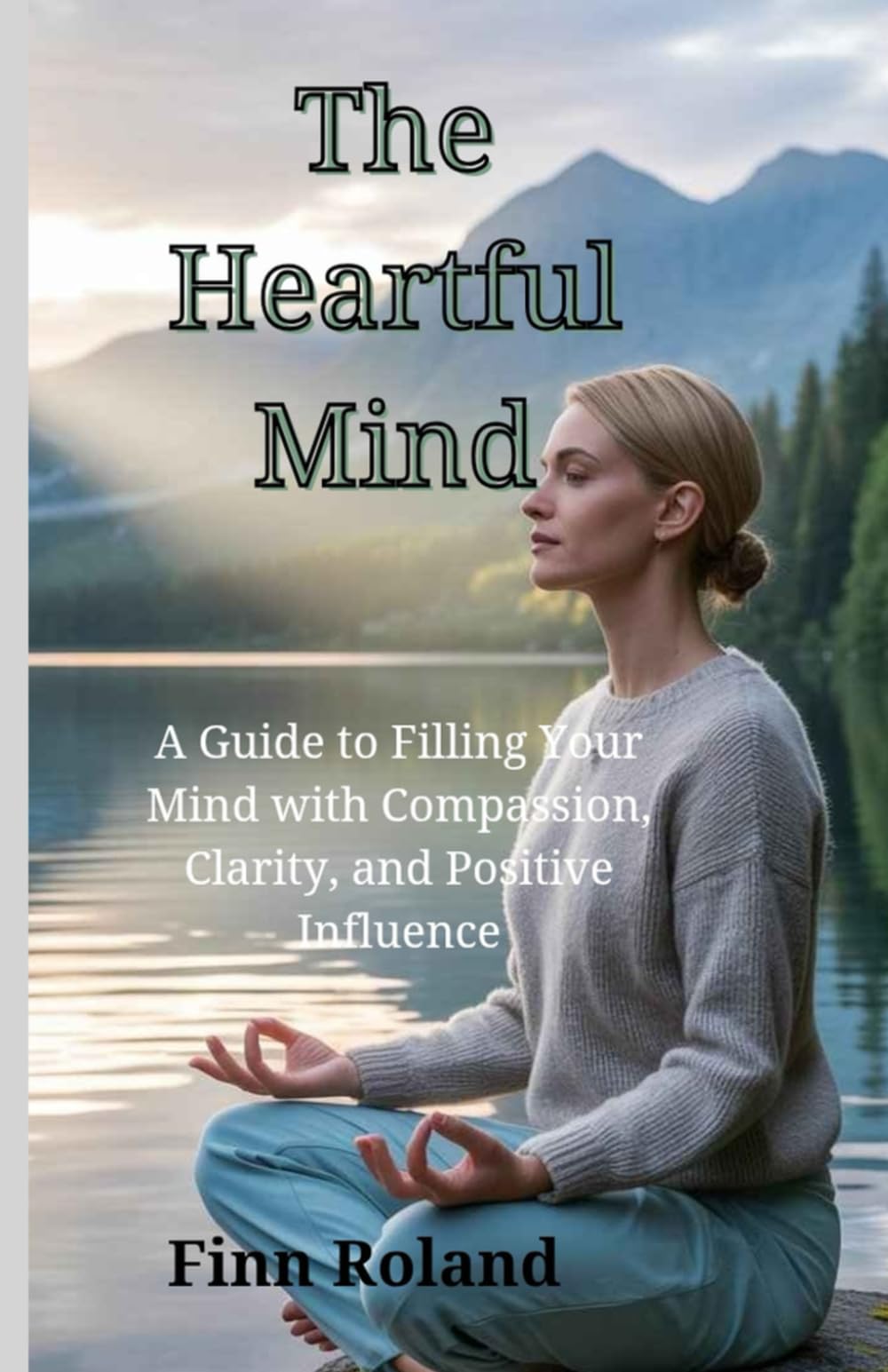 The Heartful Mind: A Guide to Filling Your Mind with Compassion, Clarity, and Positive Influence