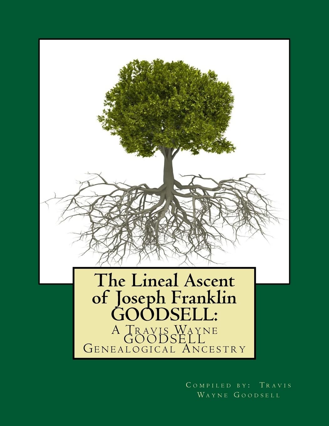 The Lineal Ascent of Joseph Franklin GOODSELL: A Travis Wayne GOODSELL Genealogical Ancestry: Volume 1 (Travis Wayne Goodsell's Great-Grandparents)